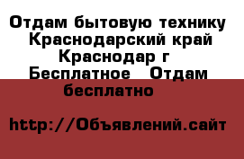 Отдам бытовую технику - Краснодарский край, Краснодар г. Бесплатное » Отдам бесплатно   